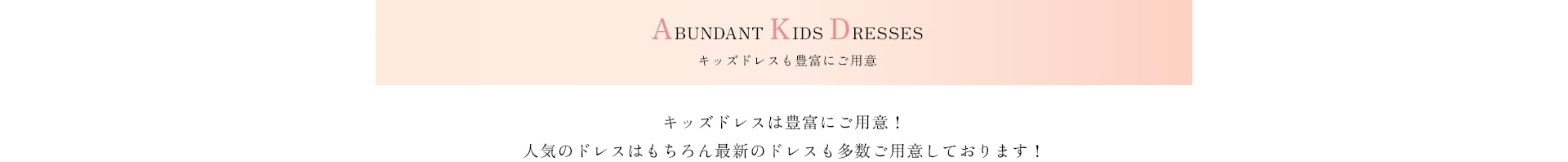 キッズドレスも豊富にご用意　人気のドレスはもちろん最新のドレスも多数ご用意しております！